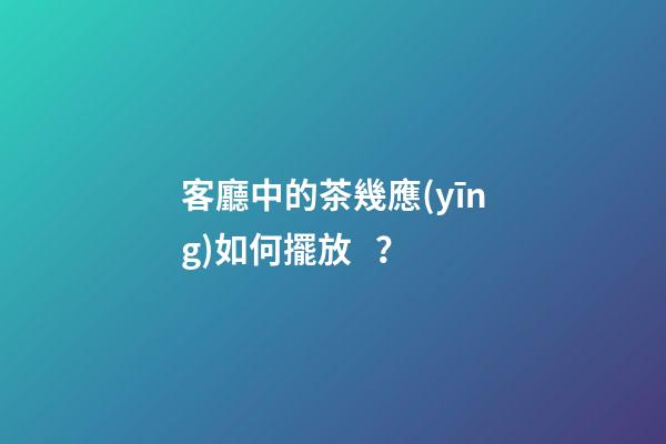 客廳中的茶幾應(yīng)如何擺放？